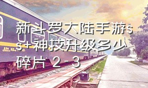 新斗罗大陆手游ss+神技升级多少碎片 2-3