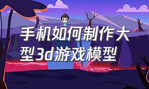 手机如何制作大型3d游戏模型