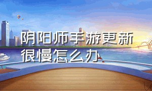 阴阳师手游更新很慢怎么办