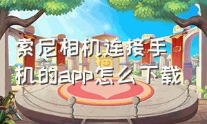 索尼相机连接手机的app怎么下载