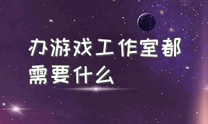 办游戏工作室都需要什么