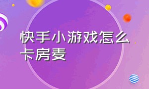 快手小游戏怎么卡房麦（快手小游戏怎么挂上链接）