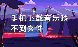 手机下载音乐找不到文件