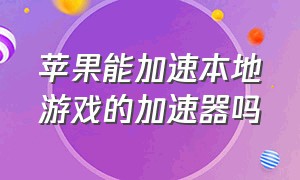 苹果能加速本地游戏的加速器吗（苹果系统哪个加速器免费加速游戏）