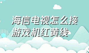 海信电视怎么接游戏机红黄线（海信电视红白黄线怎么接）