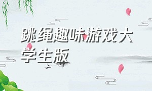 跳绳趣味游戏大学生版（跳绳趣味游戏大学生版视频）