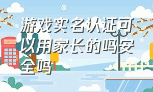 游戏实名认证可以用家长的吗安全吗