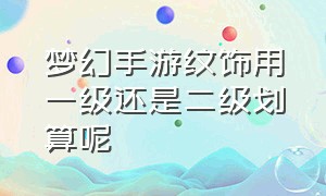 梦幻手游纹饰用一级还是二级划算呢（梦幻手游3级纹饰价格表）