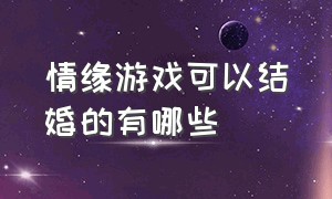 情缘游戏可以结婚的有哪些（情缘游戏可以结婚的有哪些）