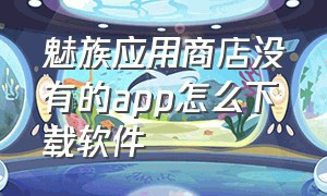 魅族应用商店没有的app怎么下载软件