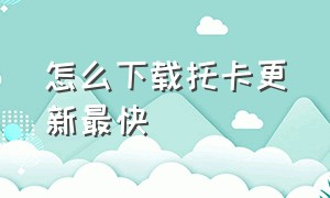 怎么下载托卡更新最快（怎么下载托卡最新版本?）