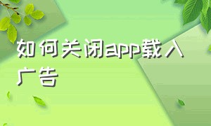 如何关闭app载入广告（怎样能关闭app广告）