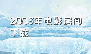 2003年电影房间下载（2003年房间电影完整版）