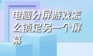 电脑分屏游戏怎么锁定另一个屏幕（电脑怎么分屏2个独立界面玩游戏）