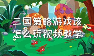 三国策略游戏该怎么玩视频教学