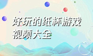 好玩的纸杯游戏视频大全