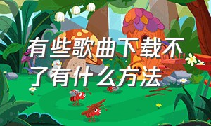 有些歌曲下载不了有什么方法