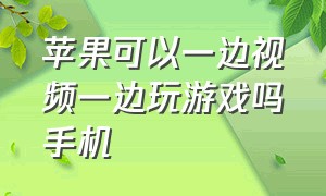 苹果可以一边视频一边玩游戏吗手机（苹果手机怎样边玩游戏一边看视频）