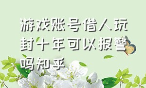 游戏账号借人玩封十年可以报警吗知乎