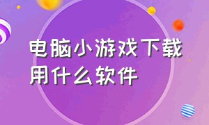 电脑小游戏下载用什么软件（电脑玩小游戏要下载什么插件）