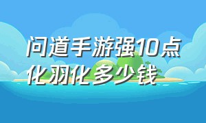 问道手游强10点化羽化多少钱