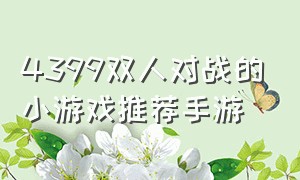 4399双人对战的小游戏推荐手游（4399双人游戏大全免费玩）