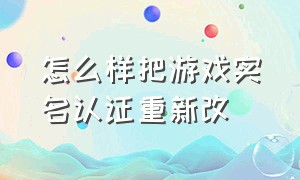 怎么样把游戏实名认证重新改（怎么样把游戏实名认证重新改过来）