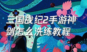 三国战纪2手游神剑怎么洗练教程