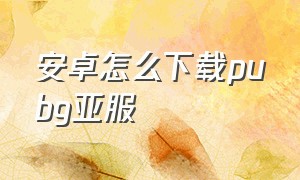 安卓怎么下载pubg亚服（安卓怎么下pubg国际服）