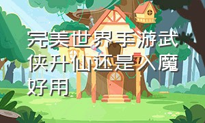 完美世界手游武侠升仙还是入魔好用（完美世界手游炮手入仙还是入魔）