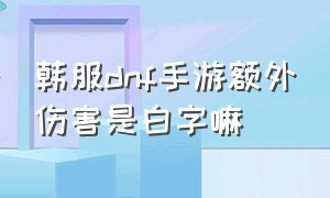 韩服dnf手游额外伤害是白字嘛（dnf手游韩服面板伤害10000算高吗）