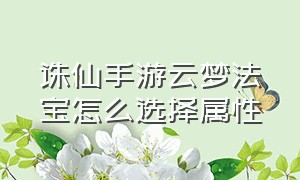 诛仙手游云梦法宝怎么选择属性（诛仙手游平民云梦法宝）