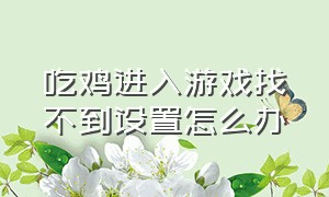 吃鸡进入游戏找不到设置怎么办