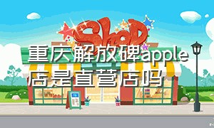 重庆解放碑apple店是直营店吗