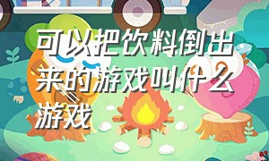 可以把饮料倒出来的游戏叫什么游戏（可以把饮料倒出来的游戏叫什么游戏啊）