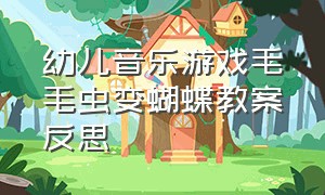 幼儿音乐游戏毛毛虫变蝴蝶教案反思