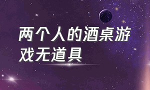 两个人的酒桌游戏无道具