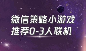 微信策略小游戏推荐0-3人联机（微信小游戏有什么三人能联机的）