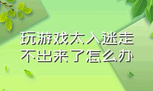 玩游戏太入迷走不出来了怎么办