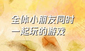 全体小朋友同时一起玩的游戏