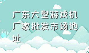 广东大型游戏机厂家批发市场地址