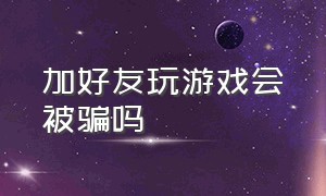 加好友玩游戏会被骗吗