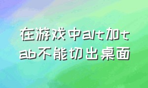 在游戏中alt加tab不能切出桌面