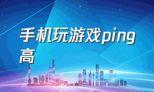 手机玩游戏ping高（手机玩游戏ping高怎么办）