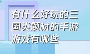 有什么好玩的三国类题材的手游游戏有哪些（有什么好玩的手游）