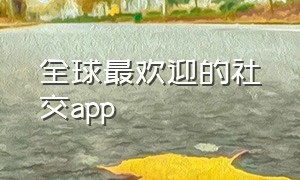 全球最欢迎的社交app（全球最火的社交app排行榜）