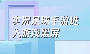 实况足球手游进入游戏黑屏（实况足球手游进不去是怎么回事）