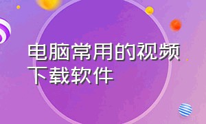 电脑常用的视频下载软件（电脑常用的视频下载软件）