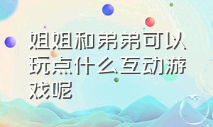 姐姐和弟弟可以玩点什么互动游戏呢（姐姐和弟弟可以玩什么游戏儿童）