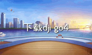 下载dji go4（djigo4安卓下载）